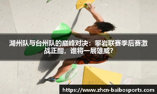 湖州队与台州队的巅峰对决：攀岩联赛季后赛激战正酣，谁将一展雄威？