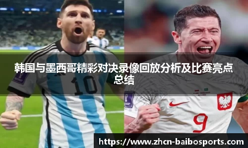 韩国与墨西哥精彩对决录像回放分析及比赛亮点总结